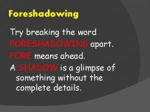 Foreshadowing Try breaking the word FORESHADOWING apart FORE