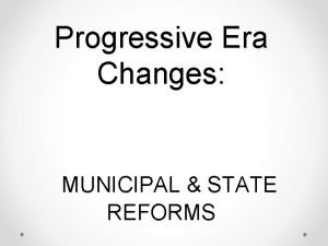 Progressive Era Changes MUNICIPAL STATE REFORMS MUNICIPAL REFORM