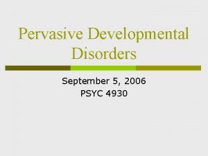 Pervasive Developmental Disorders September 5 2006 PSYC 4930