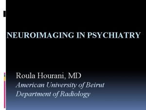 NEUROIMAGING IN PSYCHIATRY Roula Hourani MD American University