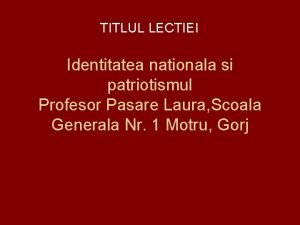 TITLUL LECTIEI Identitatea nationala si patriotismul Profesor Pasare