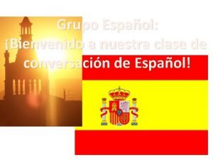 Grupo Espaol Bienvenido a nuestra clase de conversacin