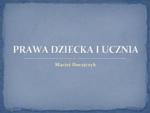 PRAWA DZIECKA I UCZNIA Maciej Durajczyk PRAWA DZIECKA