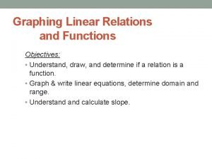 Graphing Linear Relations and Functions Objectives Understand draw