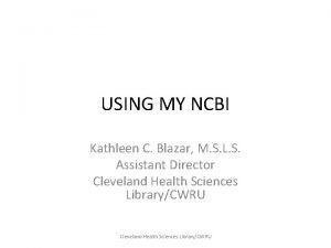 USING MY NCBI Kathleen C Blazar M S