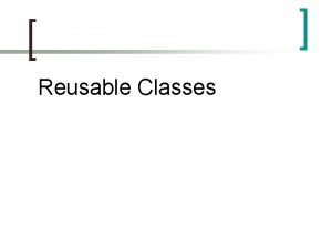 Reusable Classes Reusable Classes Motivation Write less code