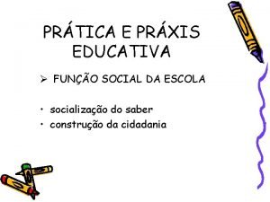 PRTICA E PRXIS EDUCATIVA FUNO SOCIAL DA ESCOLA