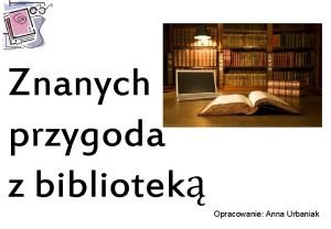 Znanych przygoda z bibliotek Opracowanie Anna Urbaniak Kallimach