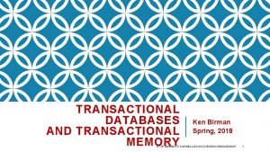 TRANSACTIONAL DATABASES AND TRANSACTIONAL MEMORY Ken Birman Spring