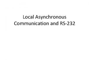 Local Asynchronous Communication and RS232 Goals Explain how