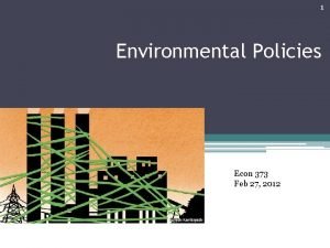 1 Environmental Policies Econ 373 Feb 27 2012