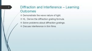 1 Diffraction and Interference Learning Outcomes Demonstrate the