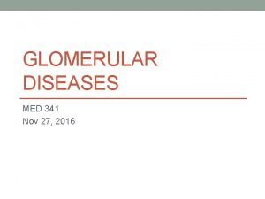 GLOMERULAR DISEASES MED 341 Nov 27 2016 Objectives