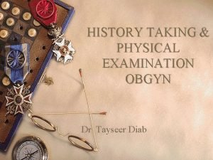 HISTORY TAKING PHYSICAL EXAMINATION OBGYN Dr Tayseer Diab