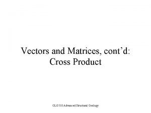 Vectors and Matrices contd Cross Product GLG 510