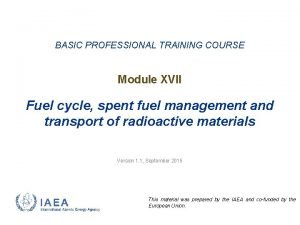 BASIC PROFESSIONAL TRAINING COURSE Module XVII Fuel cycle