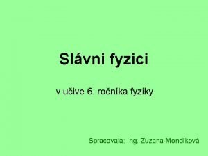 Slvni fyzici v uive 6 ronka fyziky Spracovala