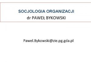 SOCJOLOGIA ORGANIZACJI dr PAWE BYKOWSKI Pawel Bykowskizie pg