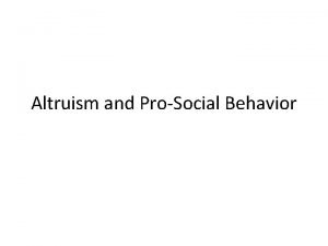 Altruism and ProSocial Behavior Altruism Prosocial Behavior http