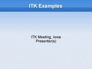 ITK Examples ITK Meeting Iowa Presenters Motivation Demonstrate