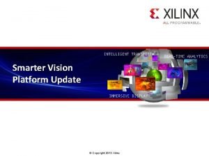 Smarter Vision Platform Update Copyright 2013 Xilinx Agenda