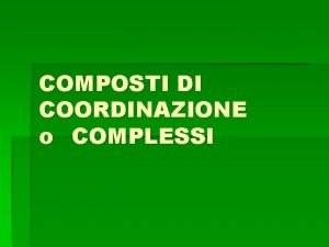 COMPOSTI DI COORDINAZIONE o COMPLESSI CHE COSA SONO