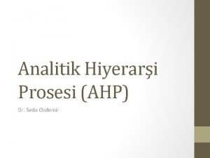 Analitik Hiyerari Prosesi AHP Dr Seda Ozdemir Outline