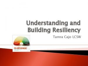 Understanding and Building Resiliency Tamra Cajo LCSW Goals