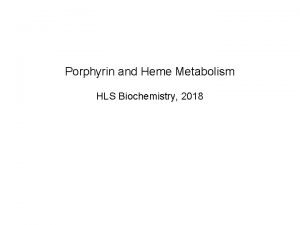 Porphyrin and Heme Metabolism HLS Biochemistry 2018 Objectives