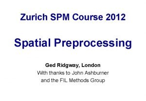 Zurich SPM Course 2012 Spatial Preprocessing Ged Ridgway