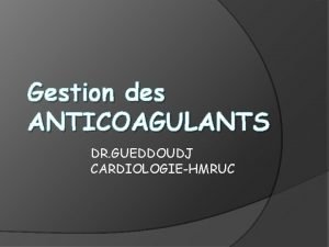Gestion des ANTICOAGULANTS DR GUEDDOUDJ CARDIOLOGIEHMRUC Principes Problme