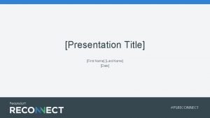 Presentation Title First Name Last Name Date PSRECONNECT