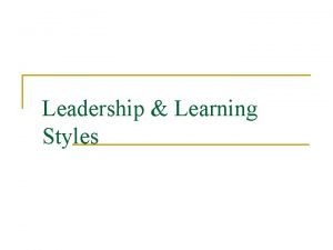 Leadership Learning Styles Leadership n All leaders must