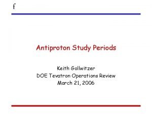 f Antiproton Study Periods Keith Gollwitzer DOE Tevatron