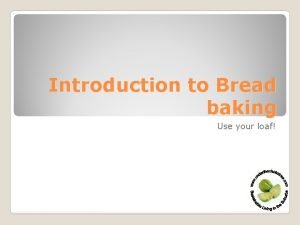 Introduction to Bread baking Use your loaf Why