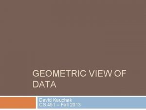 GEOMETRIC VIEW OF DATA David Kauchak CS 451