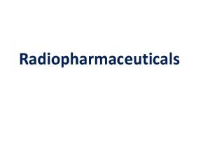 Radiopharmaceuticals Definition of a Radiopharmaceutical A radiopharmaceutical is