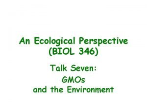 An Ecological Perspective BIOL 346 Talk Seven GMOs