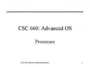 CSC 660 Advanced OS Processes CSC 660 Advanced