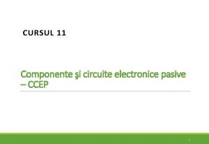 CURSUL 11 Componente i circuite electronice pasive CCEP