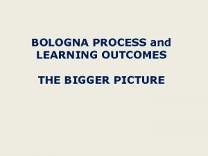 BOLOGNA PROCESS and LEARNING OUTCOMES THE BIGGER PICTURE