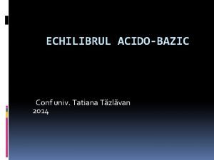 ECHILIBRUL ACIDOBAZIC Conf univ Tatiana Tzlvan 2014 Majoritatea