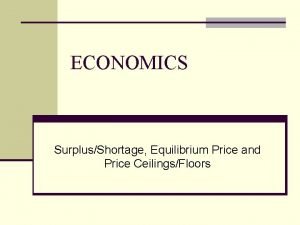 ECONOMICS SurplusShortage Equilibrium Price and Price CeilingsFloors HOW