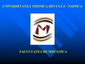 UNIVERSITATEA TEHNICA DIN CLUJ NAPOCA FACULTATEA DE MECANICA