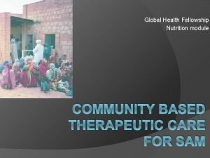 Global Health Fellowship Nutrition module COMMUNITY BASED THERAPEUTIC