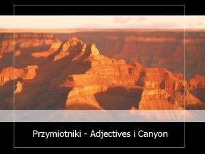 Przymiotniki Adjectives i Canyon Przymiotniki moemy podzieli na