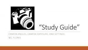 Study Guide CAMERA ANGLES CAMERA EXPOSURE AND SETTINGS