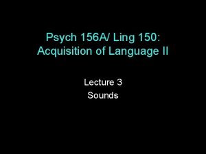 Psych 156 A Ling 150 Acquisition of Language