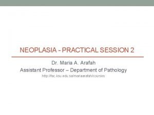 NEOPLASIA PRACTICAL SESSION 2 Dr Maria A Arafah