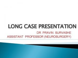 LONG CASE PRESENTATION DR PRAVIN SURVASHE ASSISTANT PROFESSOR